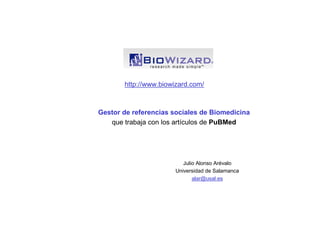 http://www.biowizard.com/



Gestor de referencias sociales de Biomedicina
   que trabaja con los artículos de PuBMed




                          Julio Alonso Arévalo
                       Universidad de Salamanca
                              alar@usal.es
 
