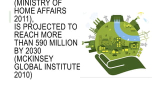 (MINISTRY OF
HOME AFFAIRS
2011),
IS PROJECTED TO
REACH MORE
THAN 590 MILLION
BY 2030
(MCKINSEY
GLOBAL INSTITUTE
2010)
 