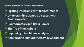 Bioinformatics and the Future of Biotechnology
Fighting Infections with Bioinformatics
Understanding Genetic Diseases with
Bioinformatics
Bioinformatics and Brain Power
The Tip of the Iceberg
Improving microbiome analyses
Accelerating immunotherapy development
 
