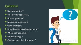 Questions
 Bio informatics ?
 Bio informatics areas ?
 Human genome ?
 Molecular medicine ?
 Gene therapy ?
 Drug discovery & development ?
 Microbial Genome ?
 Biotechnology ?
 Challenge of bio informatics ?
 