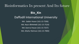 Bioinformatics In present And Its future
Md . Sabbir Hosen (161-15-7206)
Md .Nasir Ahmmed (161-15-7524)
Md .Kamrul Hasan (161-15-7257)
Md .Altafur Rahman (161-15-7083)
Bio_Xin
Daffodil International University
 