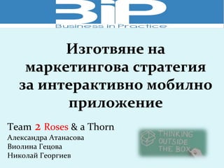 Изготвяне на
маркетингова стратегия
за интерактивно мобилно
приложение
Team 2 Roses & a Thorn
Александра Атанасова
Виолина Гецова
Николай Георгиев
 