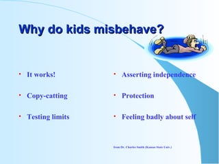 Why do kids misbehave? It works! Copy-catting Testing limits Asserting independence Protection Feeling badly about self from Dr. Charles Smith (Kansas State Univ.) 