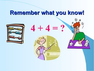 Remember what you know! 4 + 4 = ? 