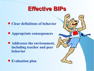 Effective BIPs Clear definitions of behavior Appropriate consequences Addresses the environment, including teacher and peer behavior Evaluation plan 