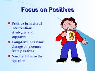 Focus on Positives Positive behavioral interventions, strategies and supports Long-term behavior change only comes from positives Need to balance the equation 