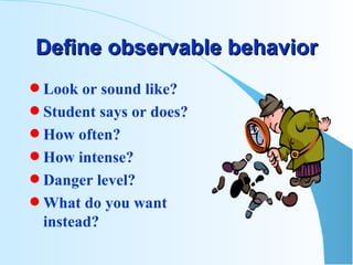Define observable behavior Look or sound like? Student says or does? How often? How intense? Danger level? What do you want instead? 