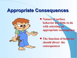 Appropriate Consequences   Nature of surface behavior has little to do with selecting an appropriate consequence The function of behavior should direct  the consequences 