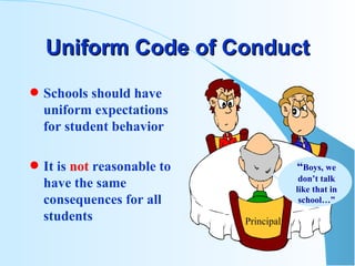 Uniform Code of Conduct Schools should have uniform expectations for student behavior It is  not  reasonable to have the same consequences for all students “ Boys, we don’t talk like that in school…” Principal 