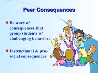 Peer Consequences Be wary of consequences that  group students w/ challenging behaviors Instructional & pro-social consequences 
