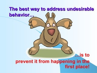 The best way to address undesirable behavior… … is to prevent it from happening in the first place! 