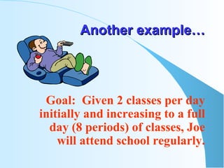 Another example… Goal:  Given 2 classes per day initially and increasing to a full day (8 periods) of classes, Joe will attend school regularly. 