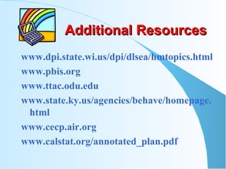 Additional Resources www.dpi.state.wi.us/dpi/dlsea/hmtopics.html www.pbis.org www.ttac.odu.edu www.state.ky.us/agencies/behave/homepage.html www.cecp.air.org www.calstat.org/annotated_plan.pdf 