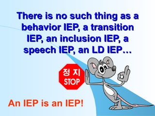 There is no such thing as a behavior IEP, a transition IEP, an inclusion IEP, a speech IEP, an LD IEP… An IEP is an IEP! 
