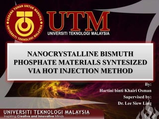 NANOCRYSTALLINE BISMUTH PHOSPHATE MATERIALS SYNTESIZED VIA HOT INJECTION METHOD By: HartinibintiKhairiOsman Supervised by: Dr. Lee Siew Ling 