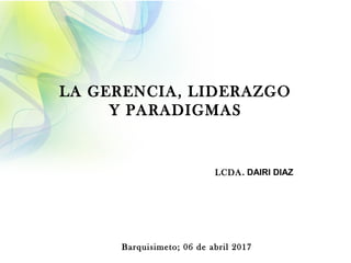 Barquisimeto; 06 de abril 2017
LCDA. DAIRI DIAZ
LA GERENCIA, LIDERAZGO
Y PARADIGMAS
 