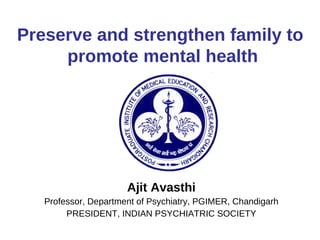 Ajit Avasthi Professor, Department of Psychiatry, PGIMER, Chandigarh PRESIDENT, INDIAN PSYCHIATRIC SOCIETY Preserve and strengthen family to  promote mental health 