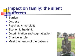 Impact on family: the silent sufferers Burden Distress Psychiatric morbidity Economic hardship Discrimination and stigmatization  Change in role Meet the needs of the patients  