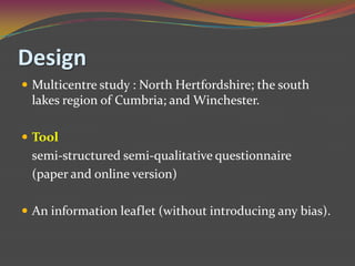 DesignMulticentre study : North Hertfordshire; the south lakes region of Cumbria; and Winchester. Tool	semi-structured semi-qualitativequestionnaire 	(paper and online version)An information leaflet (without introducing any bias).