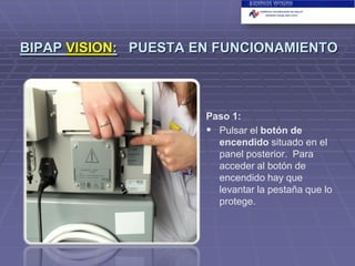 BIPAP VISION: PUESTA EN FUNCIONAMIENTO

Paso 1:
 Pulsar el botón de
encendido situado en el
panel posterior. Para
acceder al botón de
encendido hay que
levantar la pestaña que lo
protege.

 