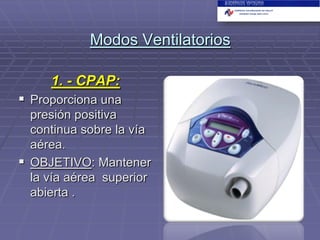 Modos Ventilatorios
1. - CPAP:

 Proporciona una
presión positiva
continua sobre la vía
aérea.
 OBJETIVO: Mantener
la vía aérea superior
abierta .

 