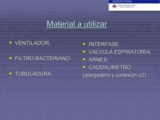 Material a utilizar
 VENTILADOR.
 FILTRO BACTERIANO.
 TUBULADURA.






INTERFASE.
VALVULA ESPIRATORIA.
ARNES.
CAUDALIMETRO.
(alargadera y conexión o2)

 