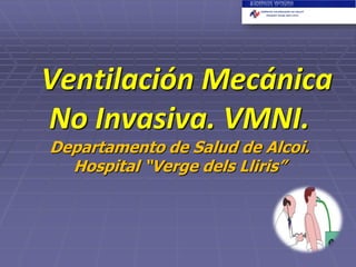 Ventilación Mecánica
No Invasiva. VMNI.
Departamento de Salud de Alcoi.
Hospital “Verge dels Lliris”

 