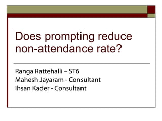 Does prompting reduce non-attendance rate? Ranga Rattehalli – ST6 Mahesh Jayaram - Consultant Ihsan Kader - Consultant 