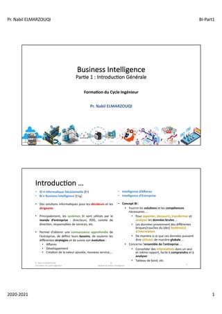Pr. Nabil ELMARZOUQI BI-Part1
2020-2021 1
Business Intelligence
Par0e 1 : Introduc0on Générale
Forma&on du Cycle Ingénieur...