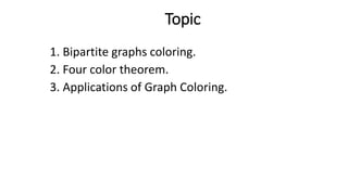 Topic
1. Bipartite graphs coloring.
2. Four color theorem.
3. Applications of Graph Coloring.
 