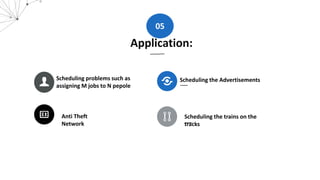 Scheduling the Advertisements
Anti Theft
Network
Scheduling the trains on the
tracks
Scheduling problems such as
assigning M jobs to N pepole
Application:
05
 