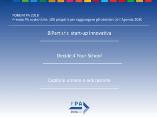 FORUM PA 2018
Premio PA sostenibile: 100 progetti per raggiungere gli obiettivi dell’Agenda 2030
Decide 4 Your School
______________________________
BiPart srls start-up innovativa
______________________________
Capitale umano e educazione
______________________________
 