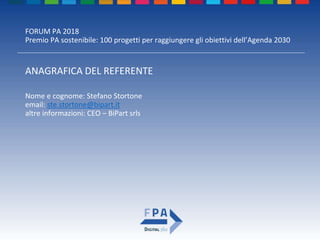 FORUM PA 2018
Premio PA sostenibile: 100 progetti per raggiungere gli obiettivi dell’Agenda 2030
ANAGRAFICA DEL REFERENTE
Nome e cognome: Stefano Stortone
email: ste.stortone@bipart.it
altre informazioni: CEO – BiPart srls
 