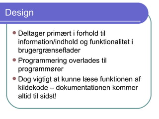 Design Deltager primært i forhold til information/indhold og funktionalitet i brugergrænseflader Programmering overlades til programmører Dog vigtigt at kunne læse funktionen af kildekode – dokumentationen kommer altid til sidst! 