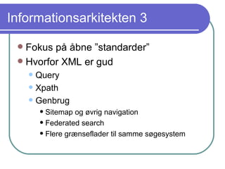 Informationsarkitekten 3 Fokus på åbne ”standarder” Hvorfor XML er gud Query Xpath Genbrug Sitemap og øvrig navigation Federated search Flere grænseflader til samme søgesystem 