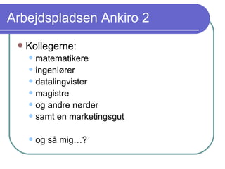 Arbejdspladsen Ankiro 2 Kollegerne: matematikere ingeniører datalingvister magistre og andre nørder samt en marketingsgut og så mig…? 