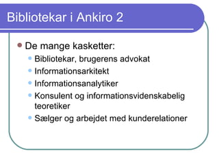 Bibliotekar i Ankiro 2 De mange kasketter: Bibliotekar, brugerens advokat Informationsarkitekt Informationsanalytiker Konsulent og informationsvidenskabelig teoretiker Sælger og arbejdet med kunderelationer 