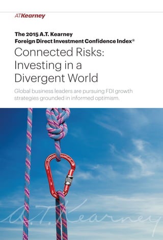 1Connected Risks: Investing in a Divergent World
The 2015 A.T. Kearney
Foreign Direct Investment Confidence Index®
Connected Risks:
Investing in a
Divergent World
Global business leaders are pursuing FDI growth
strategies grounded in informed optimism.
 
