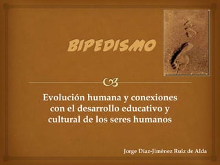 Evolución humana y conexiones
  con el desarrollo educativo y
 cultural de los seres humanos


                  Jorge Díaz-Jiménez Ruiz de Alda
 