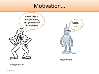 Motivation...
I won’t fall if
you push me ,
but you will fall
if I Push you

Grrrr..
.....

Angry Robot
Arrogant Man
12/24/2013

 