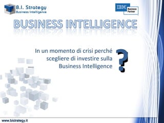 www.bistrategy.it In un momento di crisi perché scegliere di investire sulla Business Intelligence ? 