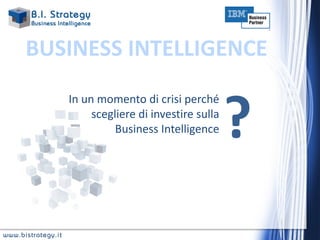 BUSINESS INTELLIGENCE


                                                        ?
                    In un momento di crisi perché
                         scegliere di investire sulla
                              Business Intelligence




www.bistrategy.it
 