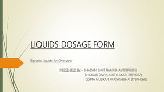 LIQUIDS DOSAGE FORM
Biphasic Liquids: An Overview
PRESENTED BY:- BHADANI SMIT RAMJIBHAI(17BPH095)
THAKKAR DIVYA AMITKUMAR(17BPH022)
GUPTA MUSKAN PRAKASHBHAI (17BPH060)
 