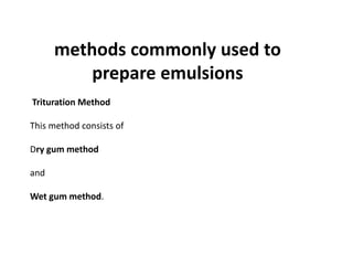 methods commonly used to
prepare emulsions
Trituration Method
This method consists of
Dry gum method
and
Wet gum method.
 