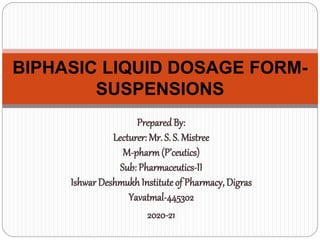 PreparedBy:
Lecturer: Mr. S. S. Mistree
M-pharm(P’ceutics)
Sub: Pharmaceutics-II
Ishwar DeshmukhInstituteof Pharmacy, Digras
Yavatmal-445302
2020-21
BIPHASIC LIQUID DOSAGE FORM-
SUSPENSIONS
 