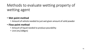 Methods to evaluate wetting property of
wetting agent
• Wet point method
• Amount of vehicle needed to just wet given amount of solid powder
• Flow point method
• Amount of liquid needed to produce pourability
• Unit (mL/100gm)
14
 
