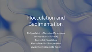 Flocculation and
Sedimentation
Deflocculated vs Flocculated Suspension
Sedimentation volume (F)
Controlled Flocculation
Physical stability of suspensions
Oswald ripening & crystal factors
 