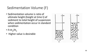 Sedimentation Volume (F)
• Sedimentation volume is ratio of
ultimate height (height at time t) of
sediment to total height of suspension
when sedimentation occur in standard
condition
• F=Hu/Ho
• Higher value is desirable
46
 