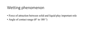 Wetting phenomenon
• Force of attraction between solid and liquid play important role
• Angle of contact range (0° to 180 °)
 