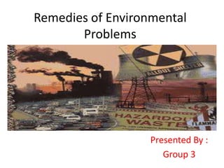 Remedies of Environmental
       Problems




                   Presented By :
                      Group 3
 